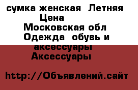 сумка женская. Летняя. › Цена ­ 1 700 - Московская обл. Одежда, обувь и аксессуары » Аксессуары   